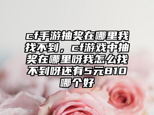 cf手游抽奖在哪里我找不到，cf游戏中抽奖在哪里呀我怎么找不到呀还有5元810哪个好