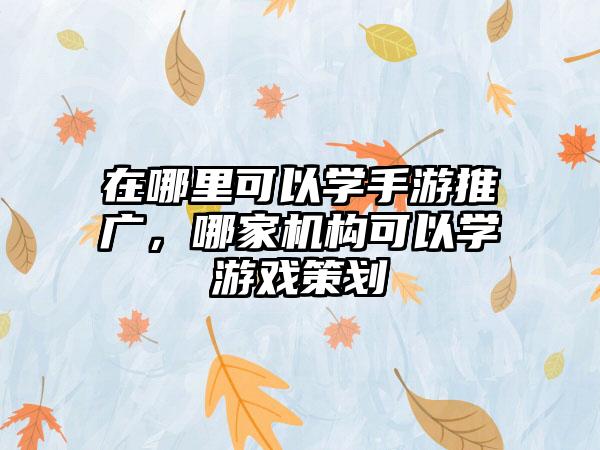 在哪里可以学手游推广，哪家机构可以学游戏策划