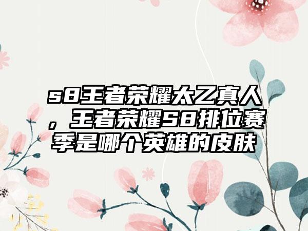 s8王者荣耀太乙真人，王者荣耀S8排位赛季是哪个英雄的皮肤