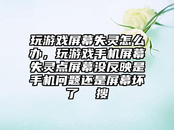 玩游戏屏幕失灵怎么办，玩游戏手机屏幕失灵点屏幕没反映是手机问题还是屏幕坏了  搜