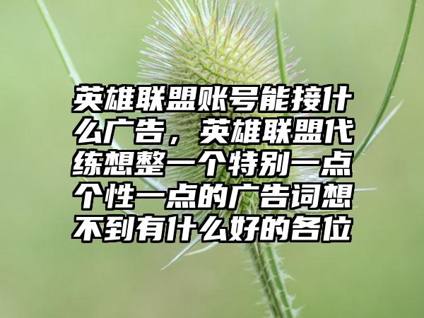 英雄联盟账号能接什么广告，英雄联盟代练想整一个特别一点个性一点的广告词想不到有什么好的各位