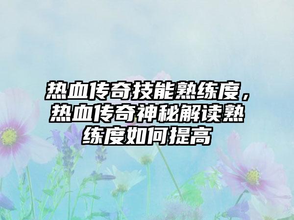 热血传奇技能熟练度，热血传奇神秘解读熟练度如何提高