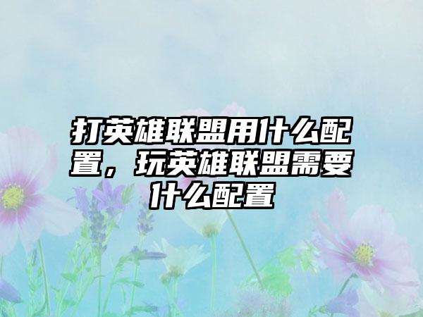 打英雄联盟用什么配置，玩英雄联盟需要什么配置