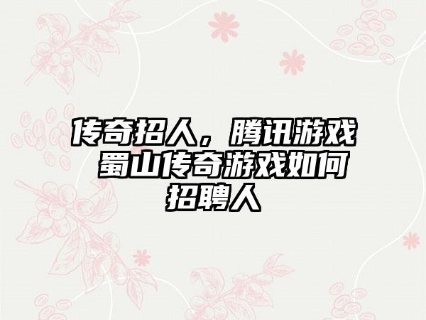 传奇招人，腾讯游戏 蜀山传奇游戏如何招聘人
