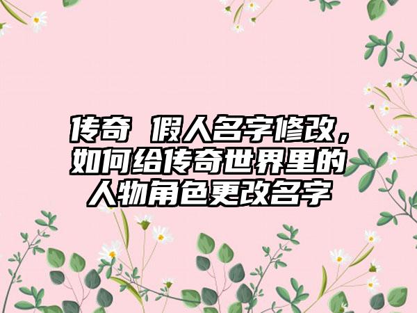 传奇 假人名字修改，如何给传奇世界里的人物角色更改名字