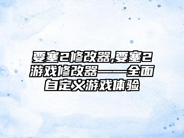 要塞2修改器,要塞2游戏修改器——全面自定义游戏体验