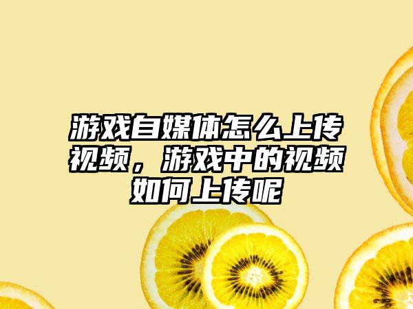 游戏自媒体怎么上传视频，游戏中的视频如何上传呢