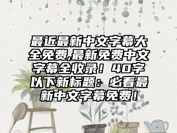 最近最新中文字幕大全免费,最新免费中文字幕全收录！40字以下新标题：必看最新中文字幕免费！
