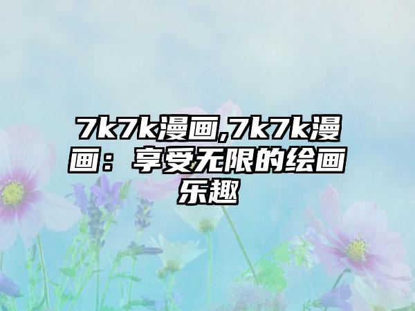 7k7k漫画,7k7k漫画:享受无限的绘画乐趣