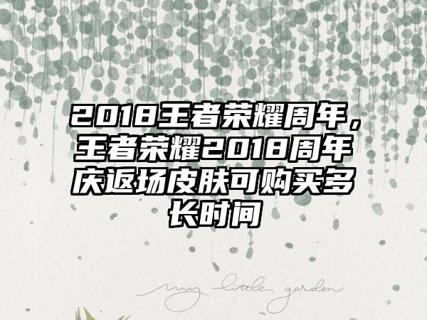 2018王者荣耀周年，王者荣耀2018周年庆返场皮肤可购买多长时间