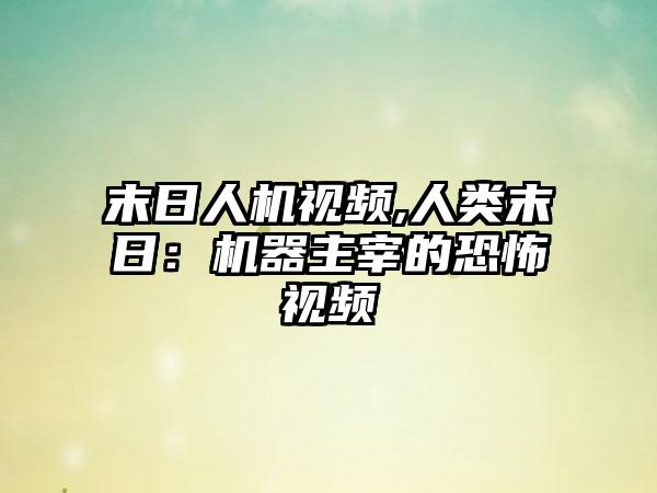 末日人机视频,人类末日：机器主宰的恐怖视频