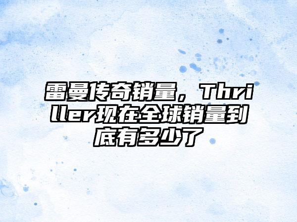雷曼传奇销量，Thriller现在全球销量到底有多少了