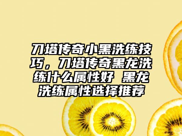 刀塔传奇小黑洗练技巧，刀塔传奇黑龙洗练什么属性好 黑龙洗练属性选择推荐