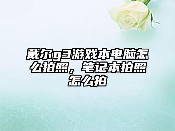 戴尔g3游戏本电脑怎么拍照，笔记本拍照怎么拍