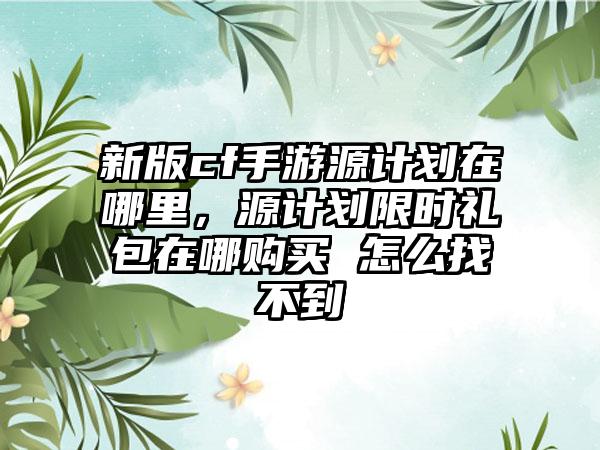 新版cf手游源计划在哪里，源计划限时礼包在哪购买 怎么找不到