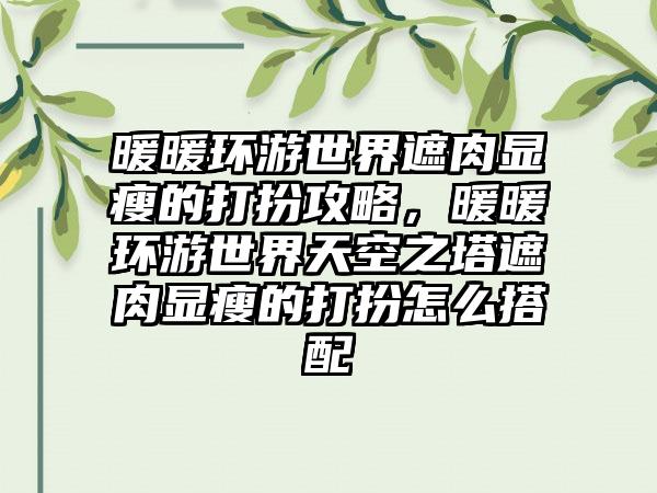暖暖环游世界遮肉显瘦的打扮攻略，暖暖环游世界天空之塔遮肉显瘦的打扮怎么搭配