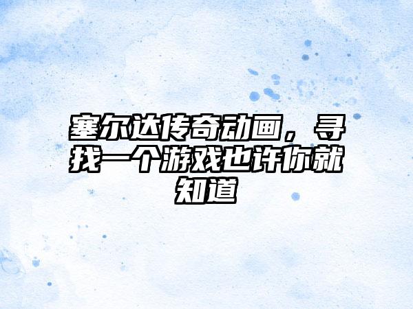 塞尔达传奇动画，寻找一个游戏也许你就知道