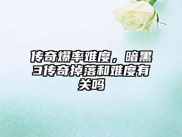 传奇爆率难度，暗黑3传奇掉落和难度有关吗