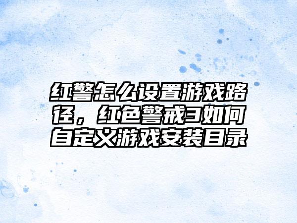 红警怎么设置游戏路径，红色警戒3如何自定义游戏安装目录