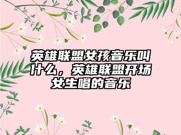 英雄联盟女孩音乐叫什么，英雄联盟开场女生唱的音乐