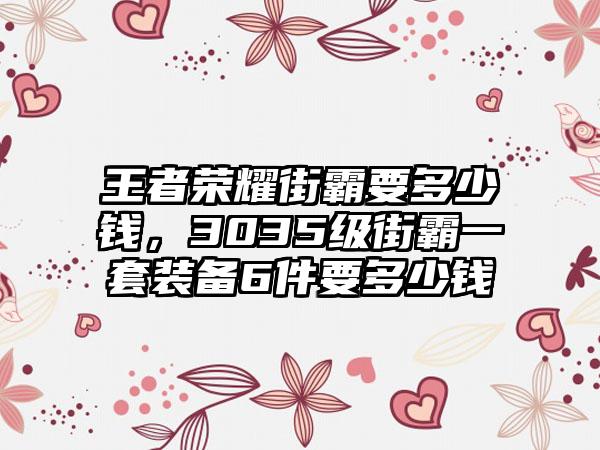 王者荣耀街霸要多少钱，3035级街霸一套装备6件要多少钱
