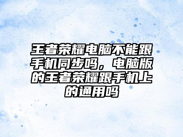 王者荣耀电脑不能跟手机同步吗，电脑版的王者荣耀跟手机上的通用吗