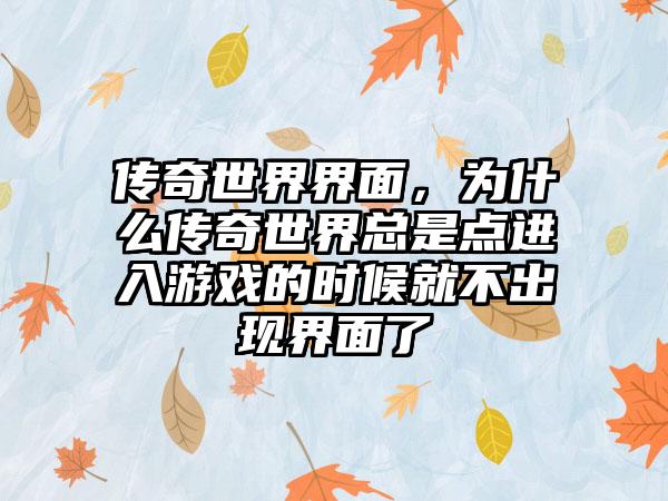传奇世界界面，为什么传奇世界总是点进入游戏的时候就不出现界面了