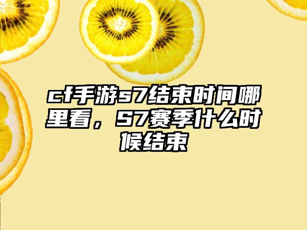 cf手游s7结束时间哪里看,S7赛季什么时候结束