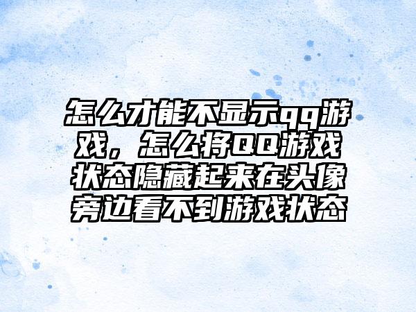 怎么才能不显示qq游戏，怎么将QQ游戏状态隐藏起来在头像旁边看不到游戏状态
