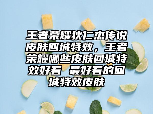 王者荣耀狄仁杰传说皮肤回城特效，王者荣耀哪些皮肤回城特效好看 最好看的回城特效皮肤