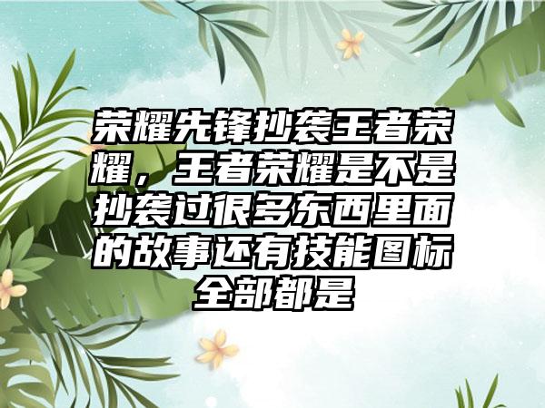 荣耀先锋抄袭王者荣耀，王者荣耀是不是抄袭过很多东西里面的故事还有技能图标全部都是