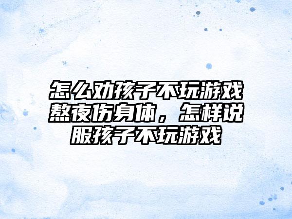怎么劝孩子不玩游戏熬夜伤身体，怎样说服孩子不玩游戏