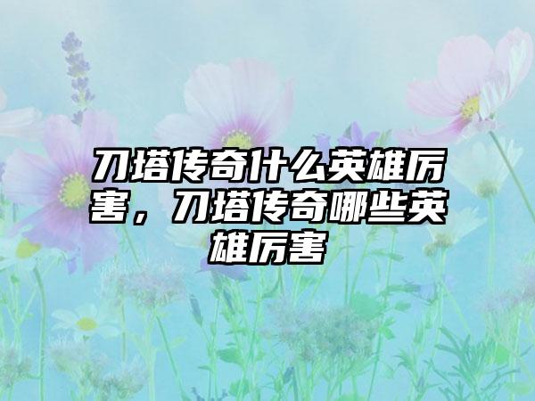 刀塔传奇什么英雄厉害，刀塔传奇哪些英雄厉害