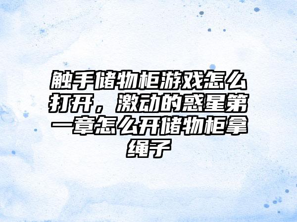触手储物柜游戏怎么打开，激动的惑星第一章怎么开储物柜拿绳子