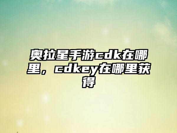 奥拉星手游cdk在哪里,cdkey在哪里获得