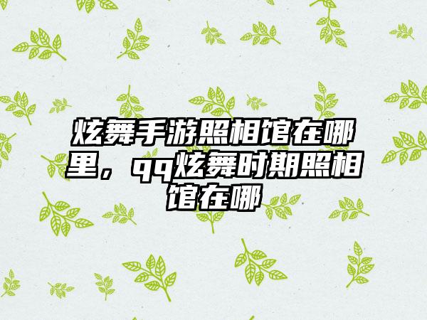 炫舞手游照相馆在哪里，qq炫舞时期照相馆在哪