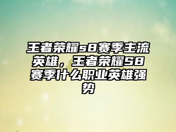 王者荣耀s8赛季主流英雄，王者荣耀S8赛季什么职业英雄强势
