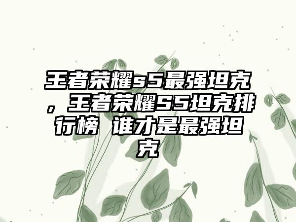王者荣耀s5最强坦克，王者荣耀S5坦克排行榜 谁才是最强坦克