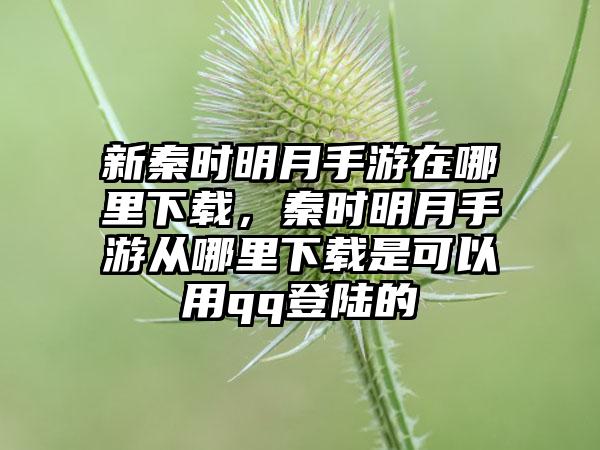 新秦时明月手游在哪里下载，秦时明月手游从哪里下载是可以用qq登陆的