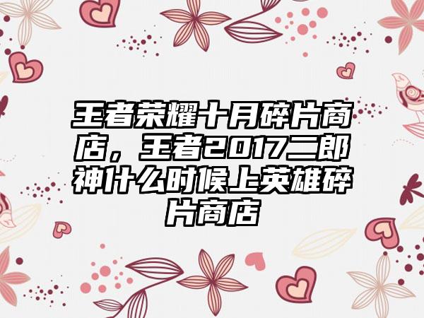 王者荣耀十月碎片商店，王者2017二郎神什么时候上英雄碎片商店