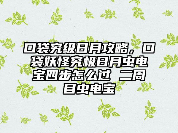 口袋究级日月攻略，口袋妖怪究极日月虫电宝四步怎么过 二周目虫电宝