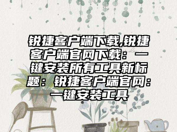 锐捷客户端下载,锐捷客户端官网下载：一键安装所有工具新标题：锐捷客户端官网：一键安装工具