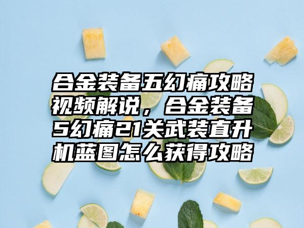 合金装备五幻痛攻略视频解说，合金装备5幻痛21关武装直升机蓝图怎么获得攻略
