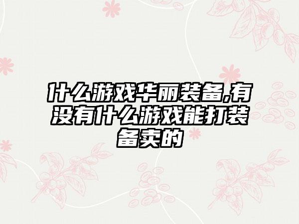 什么游戏华丽装备,有没有什么游戏能打装备卖的