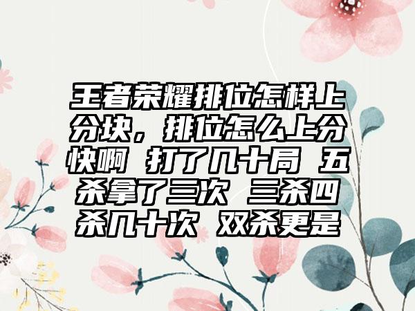 王者荣耀排位怎样上分块，排位怎么上分快啊 打了几十局 五杀拿了三次 三杀四杀几十次 双杀更是