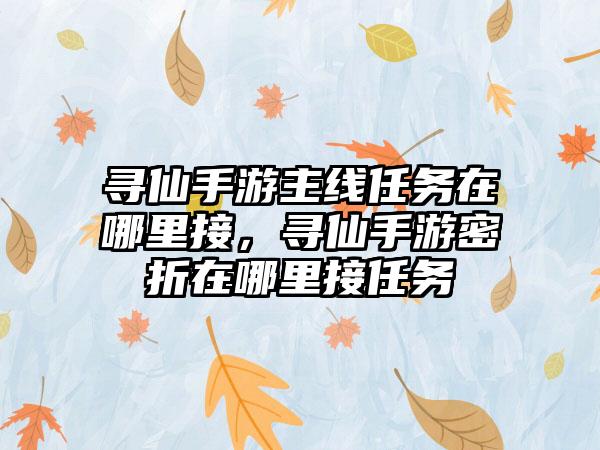 寻仙手游主线任务在哪里接，寻仙手游密折在哪里接任务