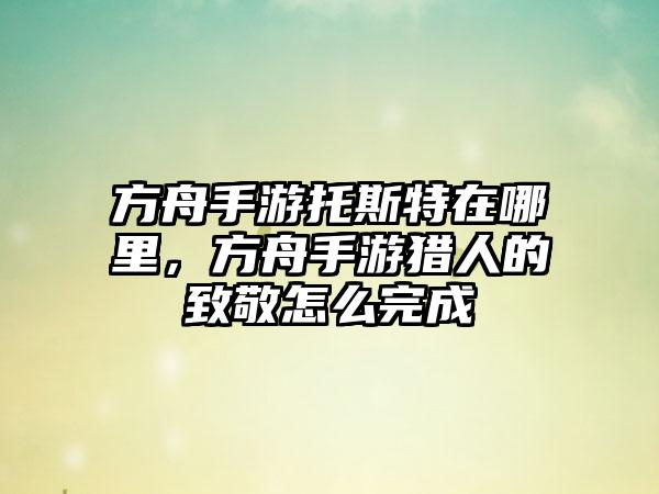 方舟手游托斯特在哪里,方舟手游猎人的致敬怎么完成