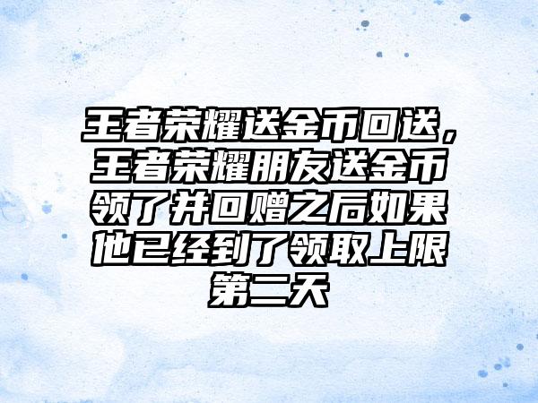 王者荣耀送金币回送，王者荣耀朋友送金币领了并回赠之后如果他已经到了领取上限第二天