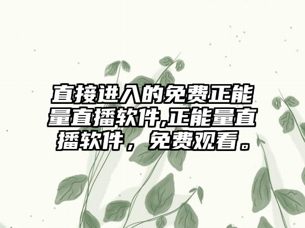 直接进入的免费正能量直播软件,正能量直播软件，免费观看。