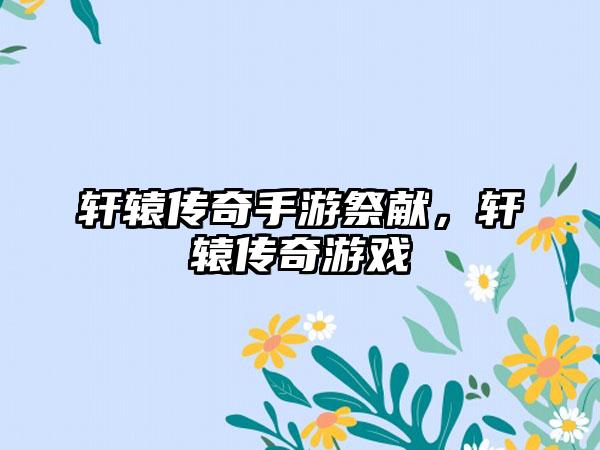 轩辕传奇手游祭献，轩辕传奇游戏